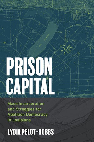 Prison Capital: Mass Incarceration and Struggles for Abolition Democracy in Louisiana