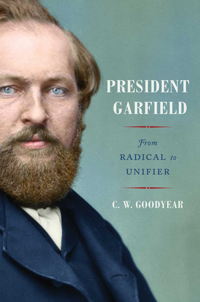 President Garfield From Radical to Unifier by C.W. Goodyear