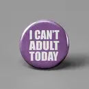 I CAN’T ADULT TODAY PINBACK BUTTON 1”